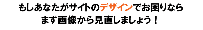 もしあなたがサイトのデザインでお困りなら、まず画像から見直しましょう。