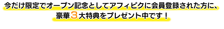 今だけ限定でオープン記念としてアフィピクに会員登録された方に、豪華3大特典をプレゼント中です！